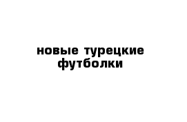 новые турецкие футболки 